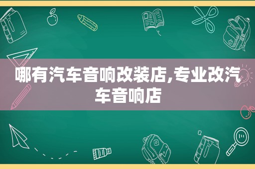 哪有汽车音响改装店,专业改汽车音响店