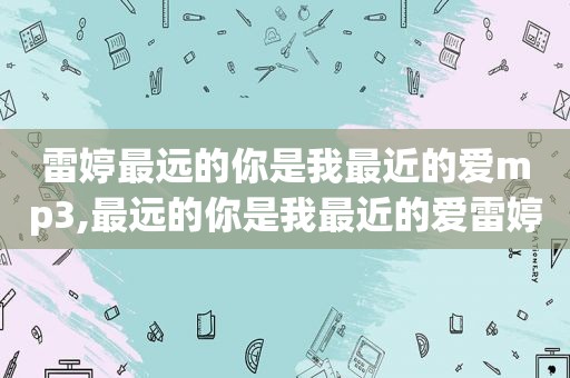 雷婷最远的你是我最近的爱mp3,最远的你是我最近的爱雷婷下载