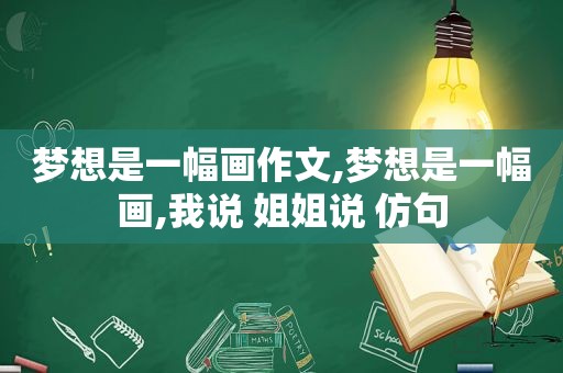 梦想是一幅画作文,梦想是一幅画,我说 姐姐说 仿句