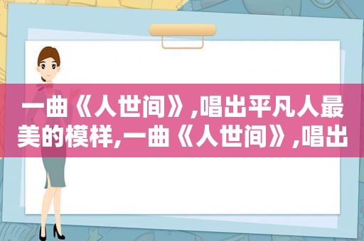 一曲《人世间》,唱出平凡人最美的模样,一曲《人世间》,唱出平凡人最美的模样是什么歌