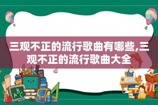 三观不正的流行歌曲有哪些,三观不正的流行歌曲大全