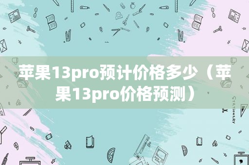 苹果13pro预计价格多少（苹果13pro价格预测）