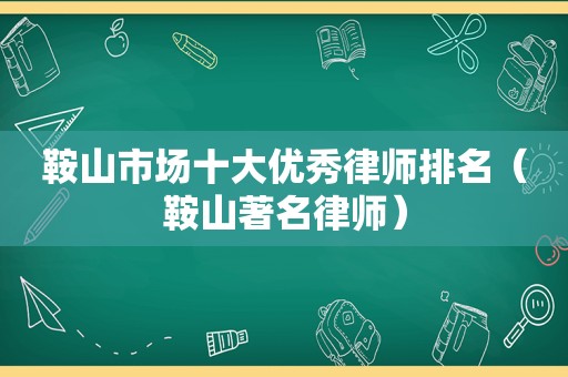 鞍山市场十大优秀律师排名（鞍山著名律师）