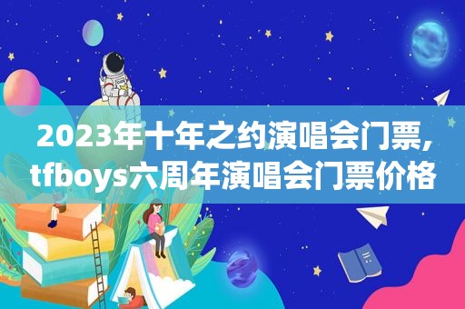 2023年十年之约演唱会门票,tfboys六周年演唱会门票价格