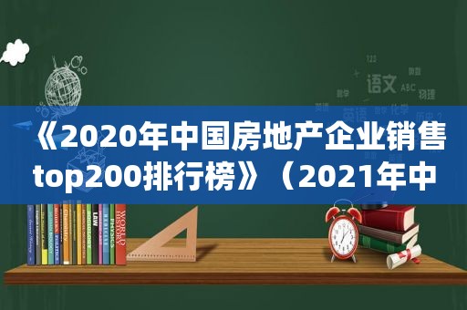 《2020年中国房地产企业销售top200排行榜》（2021年中国房地产销售排行榜）