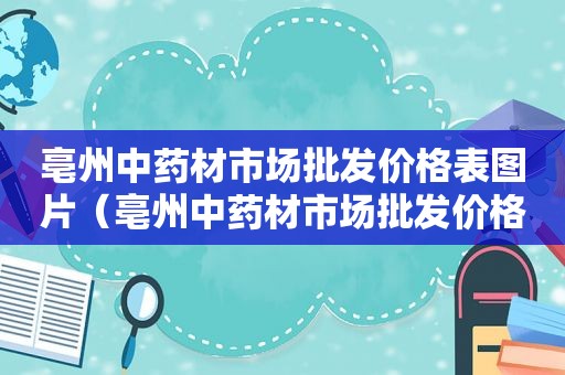 亳州中药材市场批发价格表图片（亳州中药材市场批发价格表最新）