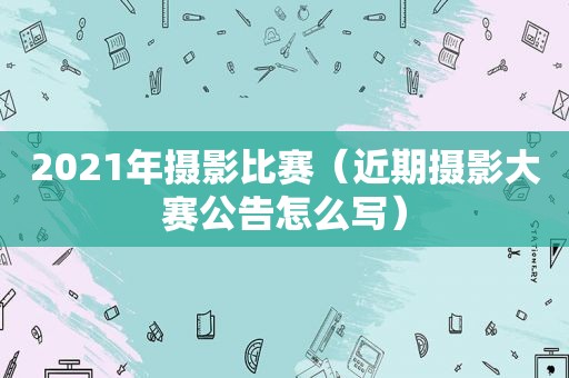 2021年摄影比赛（近期摄影大赛公告怎么写）