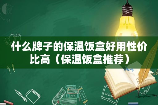 什么牌子的保温饭盒好用性价比高（保温饭盒推荐）