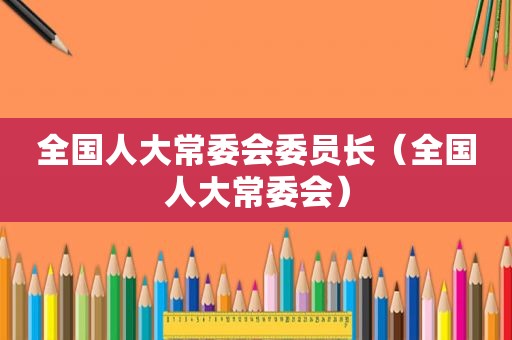 全国人大常委会委员长（全国人大常委会）