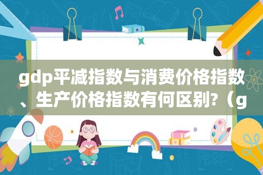 gdp平减指数与消费价格指数、生产价格指数有何区别?（gdp平减指数与cpi都是衡量生活费用的指标 多选题）