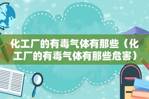 化工厂的有毒气体有那些（化工厂的有毒气体有那些危害）