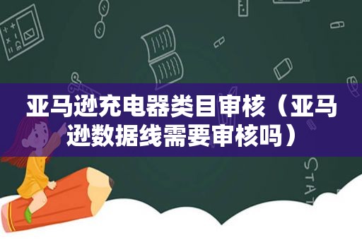 亚马逊充电器类目审核（亚马逊数据线需要审核吗）