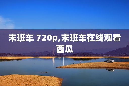 末班车 720p,末班车在线观看西瓜