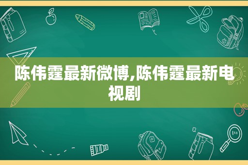 陈伟霆最新微博,陈伟霆最新电视剧