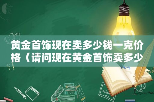 黄金首饰现在卖多少钱一克价格（请问现在黄金首饰卖多少钱一克）