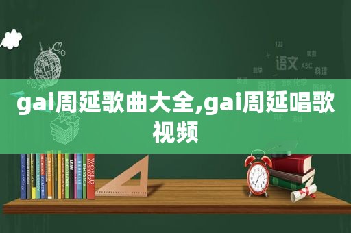 gai周延歌曲大全,gai周延唱歌视频