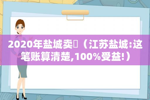 2020年盐城卖婬（江苏盐城:这笔账算清楚,100%受益!）