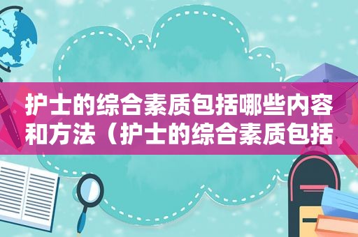 护士的综合素质包括哪些内容和方法（护士的综合素质包括哪些内容和要求）