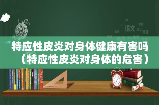 特应性皮炎对身体健康有害吗（特应性皮炎对身体的危害）