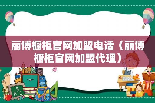 丽博橱柜官网加盟电话（丽博橱柜官网加盟代理）