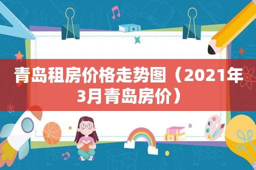 青岛租房价格走势图（2021年3月青岛房价）