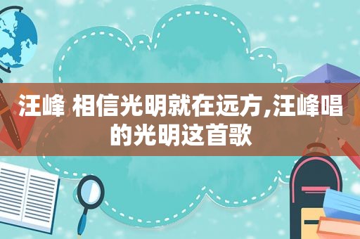 汪峰 相信光明就在远方,汪峰唱的光明这首歌