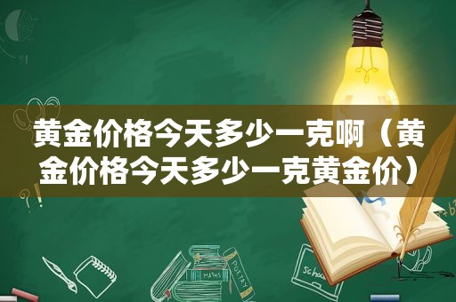 黄金价格今天多少一克啊（黄金价格今天多少一克黄金价）