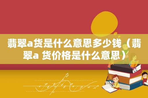 翡翠a货是什么意思多少钱（翡翠a 货价格是什么意思）