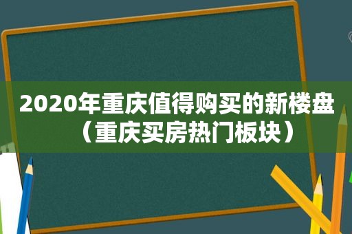 2020年重庆值得购买的新楼盘（重庆买房热门板块）