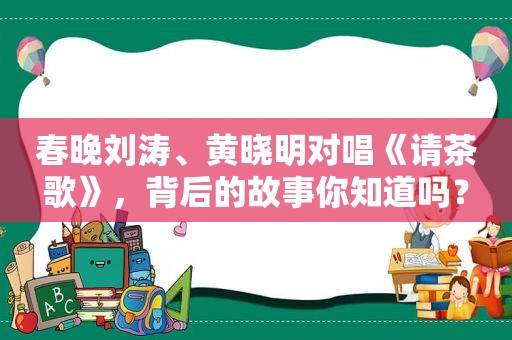 春晚刘涛、黄晓明对唱《请茶歌》，背后的故事你知道吗？