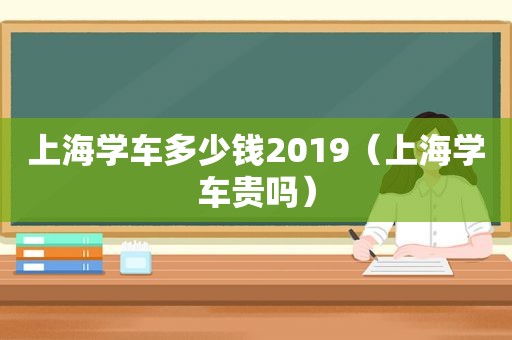 上海学车多少钱2019（上海学车贵吗）