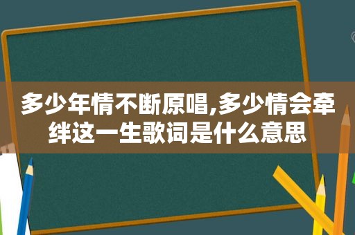 多少年情不断原唱,多少情会牵绊这一生歌词是什么意思