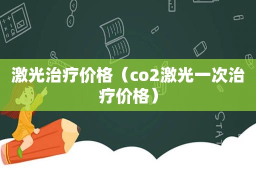 激光治疗价格（co2激光一次治疗价格）