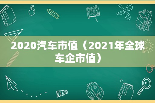 2020汽车市值（2021年全球车企市值）