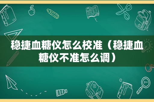 稳捷血糖仪怎么校准（稳捷血糖仪不准怎么调）