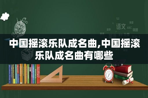 中国摇滚乐队成名曲,中国摇滚乐队成名曲有哪些