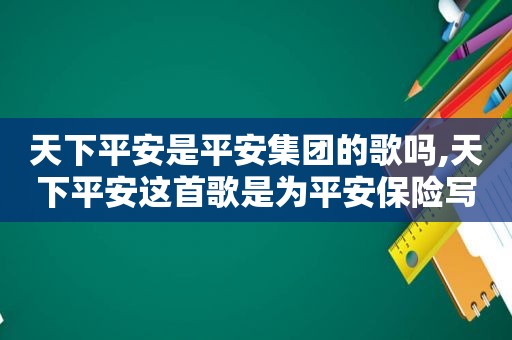 天下平安是平安集团的歌吗,天下平安这首歌是为平安保险写的?