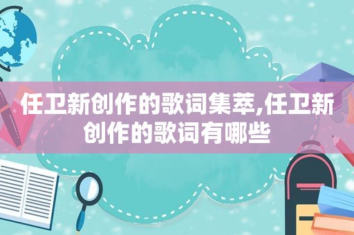 任卫新创作的歌词集萃,任卫新创作的歌词有哪些