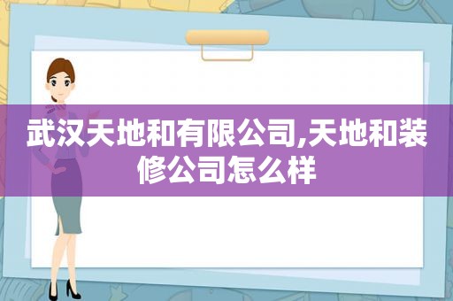 武汉天地和有限公司,天地和装修公司怎么样