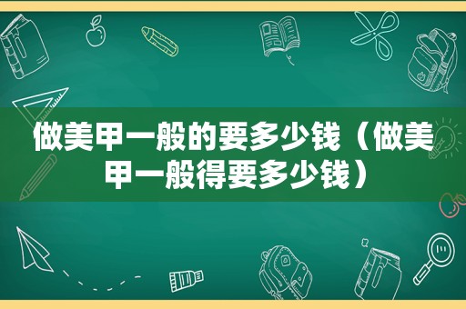 做美甲一般的要多少钱（做美甲一般得要多少钱）