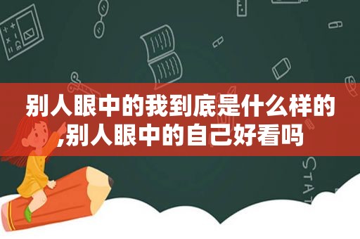 别人眼中的我到底是什么样的,别人眼中的自己好看吗