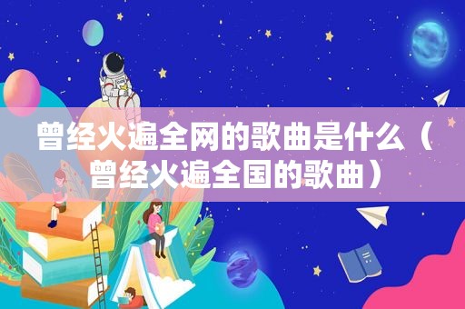 曾经火遍全网的歌曲是什么（曾经火遍全国的歌曲）