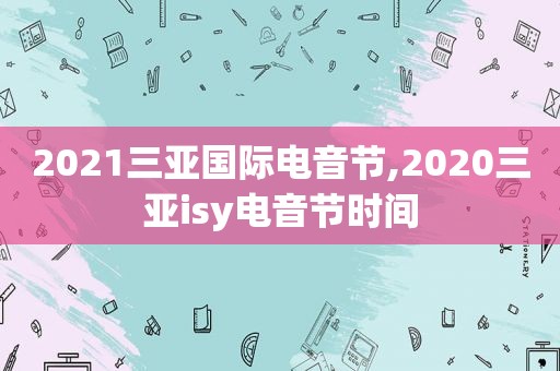 2021三亚国际电音节,2020三亚isy电音节时间