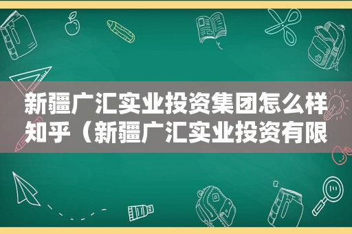 新疆广汇实业投资集团怎么样知乎（新疆广汇实业投资有限责任公司）