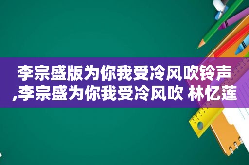 李宗盛版为你我受冷风吹 *** ,李宗盛为你我受冷风吹 林忆莲