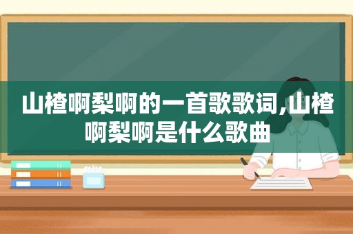 山楂啊梨啊的一首歌歌词,山楂啊梨啊是什么歌曲