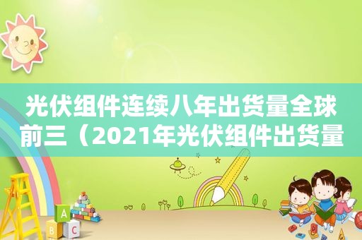 光伏组件连续八年出货量全球前三（2021年光伏组件出货量）