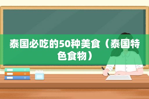 泰国必吃的50种美食（泰国特色食物）