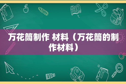 万花筒制作 材料（万花筒的制作材料）