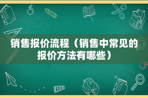 销售报价流程（销售中常见的报价方法有哪些）